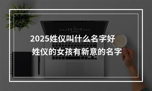 2025姓仪叫什么名字好 姓仪的女孩有新意的名字