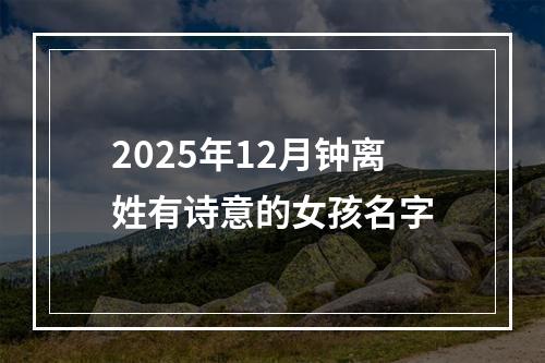 2025年12月钟离姓有诗意的女孩名字