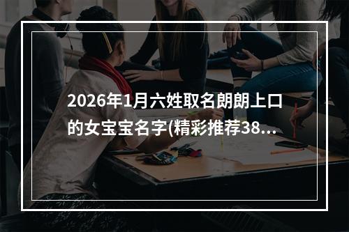 2026年1月六姓取名朗朗上口的女宝宝名字(精彩推荐380个)