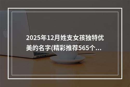 2025年12月姓支女孩独特优美的名字(精彩推荐565个)
