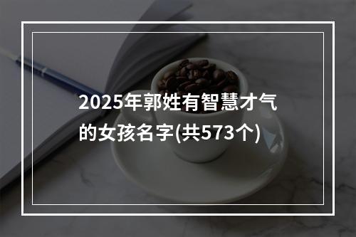 2025年郭姓有智慧才气的女孩名字(共573个)
