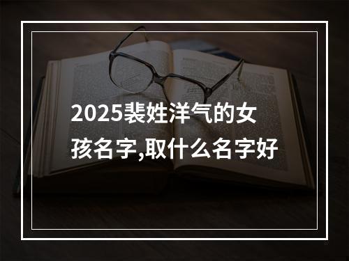 2025裴姓洋气的女孩名字,取什么名字好