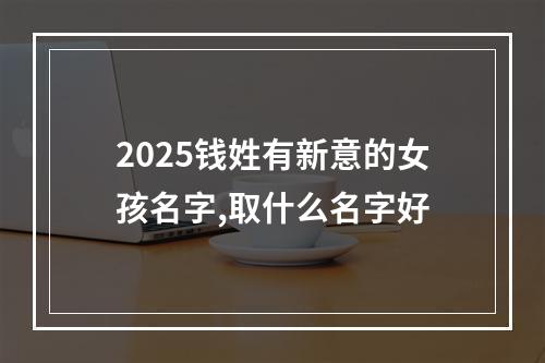 2025钱姓有新意的女孩名字,取什么名字好
