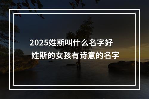 2025姓斯叫什么名字好 姓斯的女孩有诗意的名字