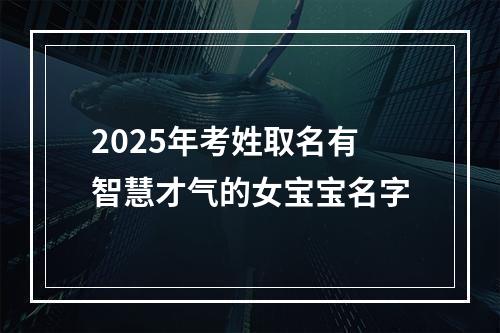 2025年考姓取名有智慧才气的女宝宝名字