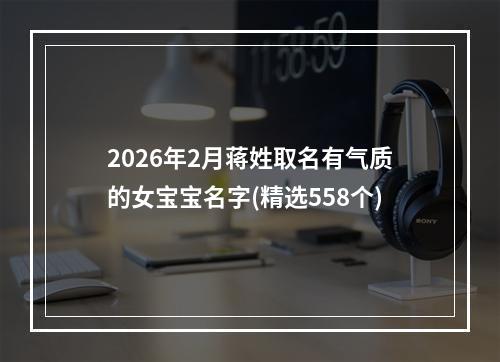 2026年2月蒋姓取名有气质的女宝宝名字(精选558个)
