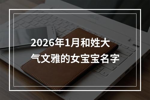 2026年1月和姓大气文雅的女宝宝名字
