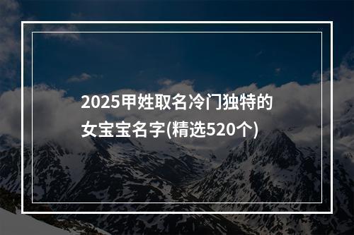 2025甲姓取名冷门独特的女宝宝名字(精选520个)
