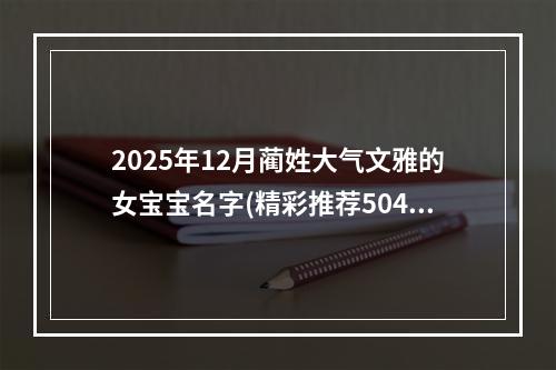 2025年12月蔺姓大气文雅的女宝宝名字(精彩推荐504个)