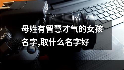 母姓有智慧才气的女孩名字,取什么名字好