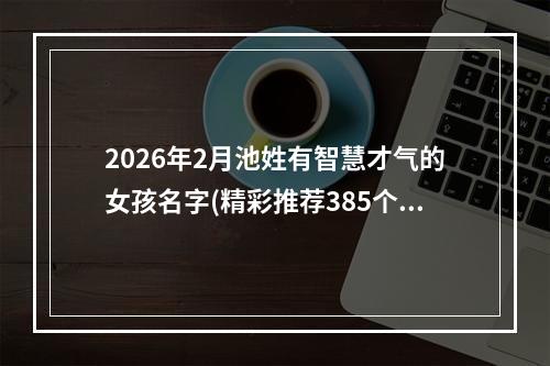 2026年2月池姓有智慧才气的女孩名字(精彩推荐385个)