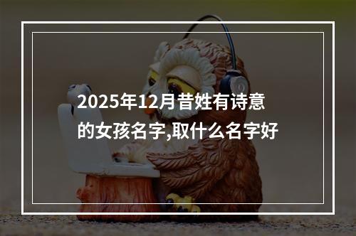2025年12月昔姓有诗意的女孩名字,取什么名字好