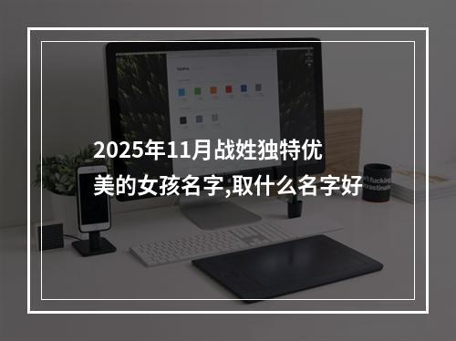 2025年11月战姓独特优美的女孩名字,取什么名字好