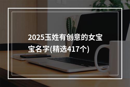 2025玉姓有创意的女宝宝名字(精选417个)