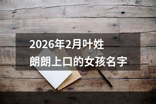 2026年2月叶姓朗朗上口的女孩名字