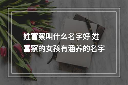 姓富察叫什么名字好 姓富察的女孩有涵养的名字