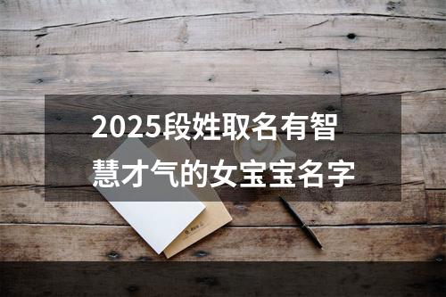 2025段姓取名有智慧才气的女宝宝名字
