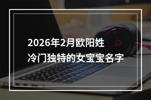 2026年2月欧阳姓冷门独特的女宝宝名字