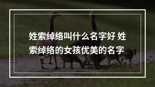 姓索绰络叫什么名字好 姓索绰络的女孩优美的名字