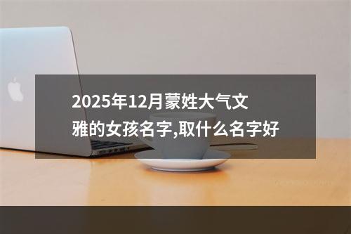 2025年12月蒙姓大气文雅的女孩名字,取什么名字好
