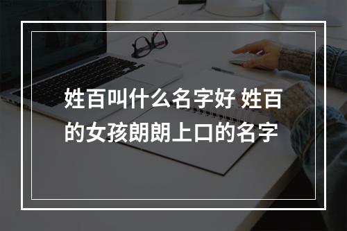 姓百叫什么名字好 姓百的女孩朗朗上口的名字
