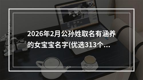 2026年2月公孙姓取名有涵养的女宝宝名字(优选313个)