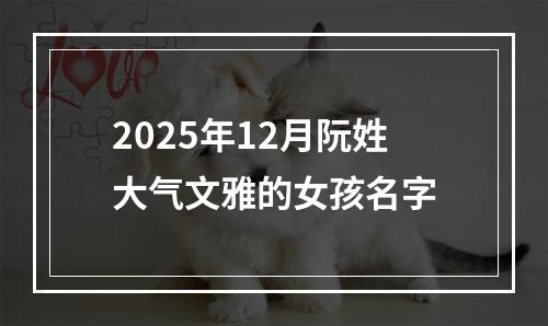 2025年12月阮姓大气文雅的女孩名字