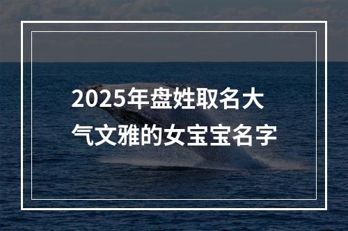 2025年盘姓取名大气文雅的女宝宝名字