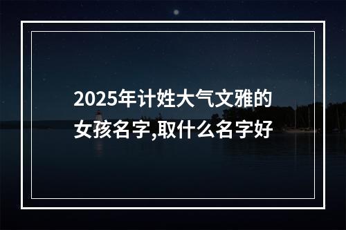 2025年计姓大气文雅的女孩名字,取什么名字好