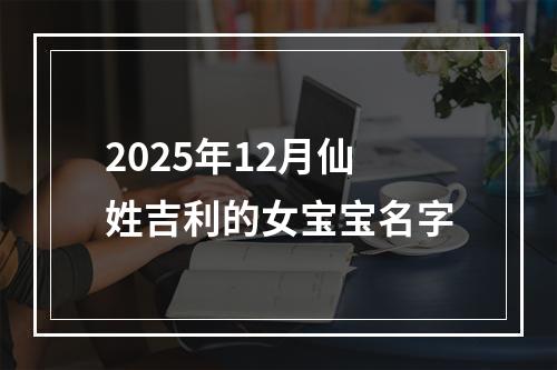 2025年12月仙姓吉利的女宝宝名字
