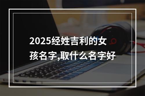 2025经姓吉利的女孩名字,取什么名字好