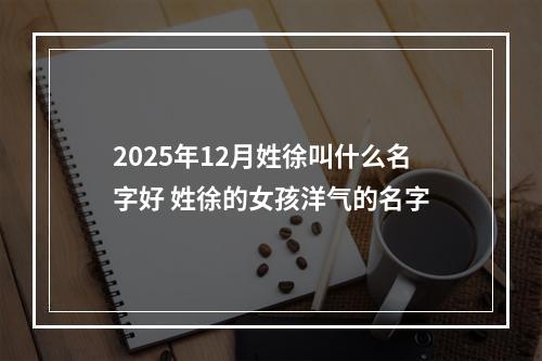 2025年12月姓徐叫什么名字好 姓徐的女孩洋气的名字