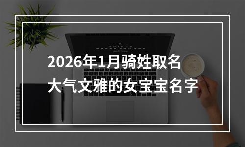 2026年1月骑姓取名大气文雅的女宝宝名字