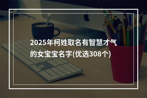 2025年柯姓取名有智慧才气的女宝宝名字(优选308个)
