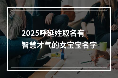 2025呼延姓取名有智慧才气的女宝宝名字