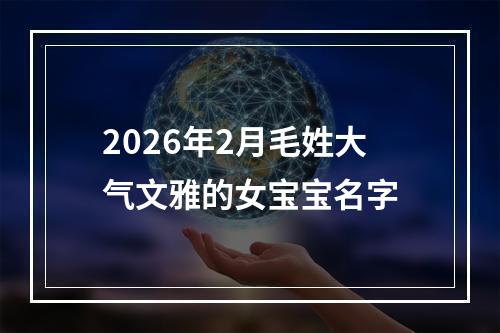 2026年2月毛姓大气文雅的女宝宝名字