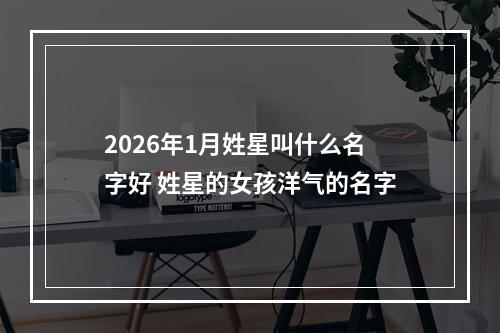 2026年1月姓星叫什么名字好 姓星的女孩洋气的名字