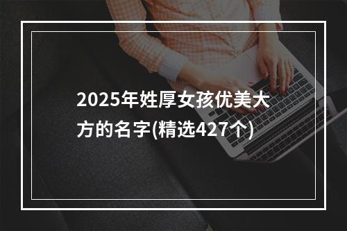 2025年姓厚女孩优美大方的名字(精选427个)