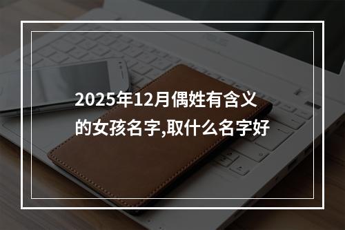 2025年12月偶姓有含义的女孩名字,取什么名字好