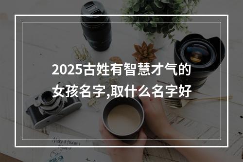 2025古姓有智慧才气的女孩名字,取什么名字好