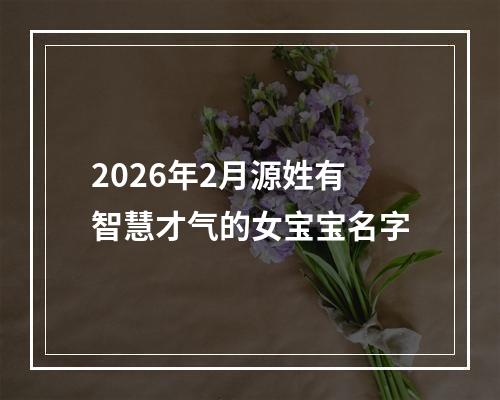 2026年2月源姓有智慧才气的女宝宝名字