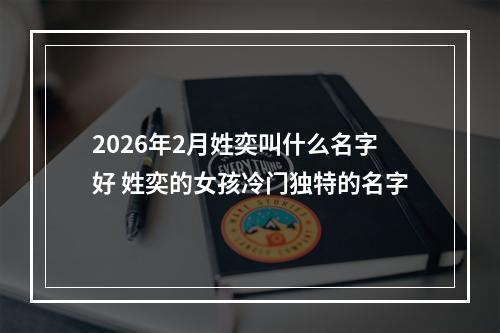 2026年2月姓奕叫什么名字好 姓奕的女孩冷门独特的名字