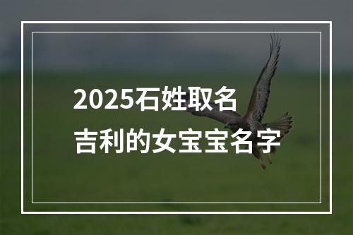2025石姓取名吉利的女宝宝名字