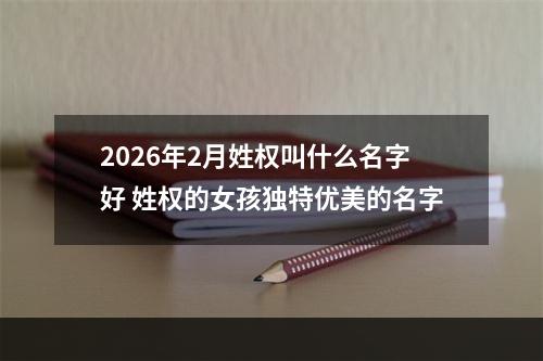 2026年2月姓权叫什么名字好 姓权的女孩独特优美的名字