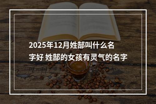 2025年12月姓郜叫什么名字好 姓郜的女孩有灵气的名字