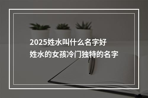 2025姓水叫什么名字好 姓水的女孩冷门独特的名字