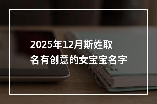 2025年12月斯姓取名有创意的女宝宝名字