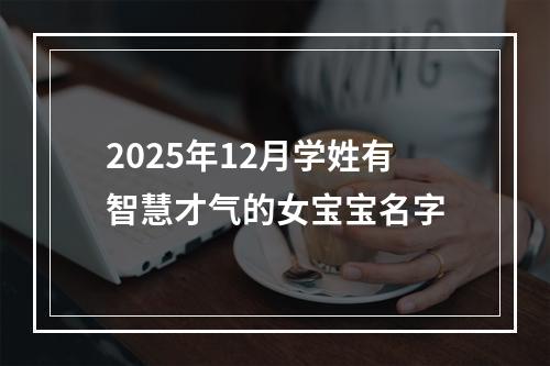 2025年12月学姓有智慧才气的女宝宝名字