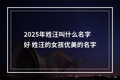 2025年姓汪叫什么名字好 姓汪的女孩优美的名字