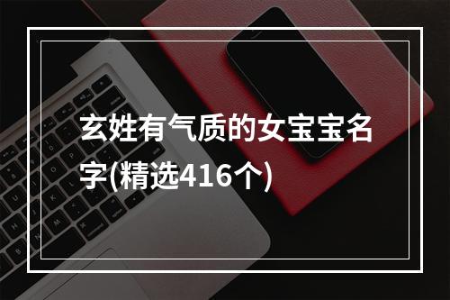 玄姓有气质的女宝宝名字(精选416个)